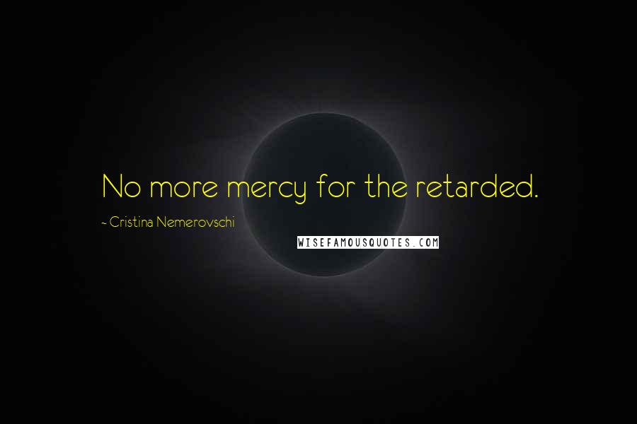 Cristina Nemerovschi Quotes: No more mercy for the retarded.