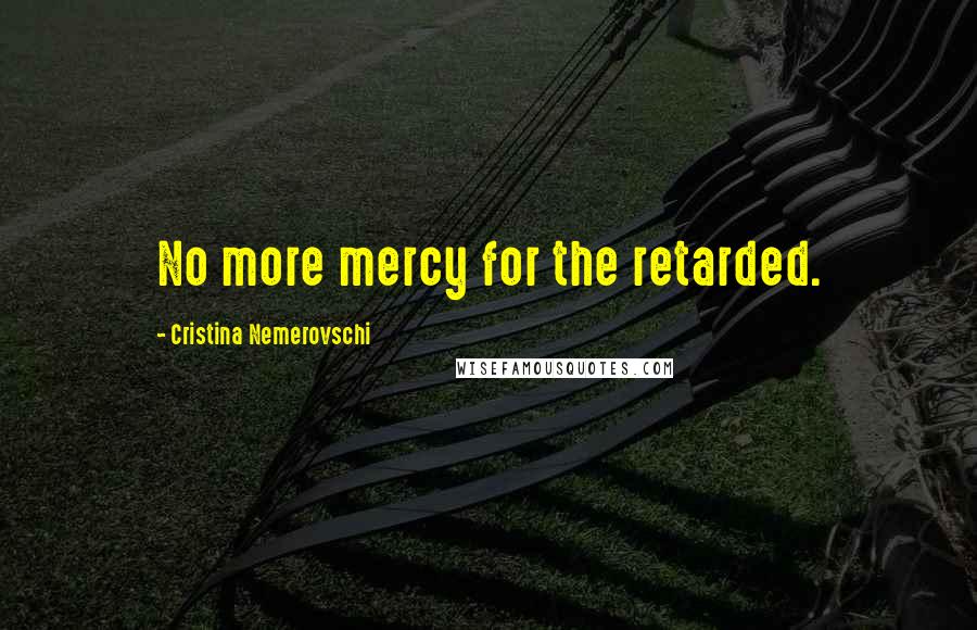 Cristina Nemerovschi Quotes: No more mercy for the retarded.