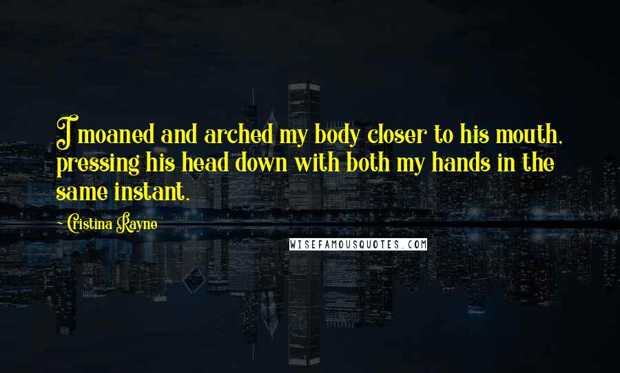 Cristina Rayne Quotes: I moaned and arched my body closer to his mouth, pressing his head down with both my hands in the same instant.