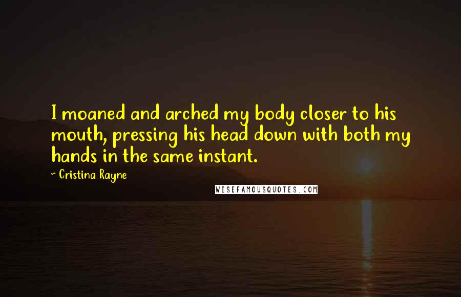 Cristina Rayne Quotes: I moaned and arched my body closer to his mouth, pressing his head down with both my hands in the same instant.