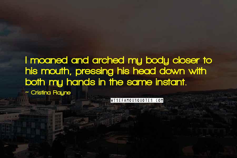 Cristina Rayne Quotes: I moaned and arched my body closer to his mouth, pressing his head down with both my hands in the same instant.