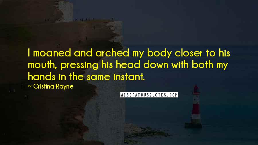 Cristina Rayne Quotes: I moaned and arched my body closer to his mouth, pressing his head down with both my hands in the same instant.