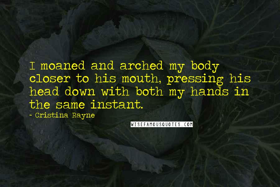 Cristina Rayne Quotes: I moaned and arched my body closer to his mouth, pressing his head down with both my hands in the same instant.