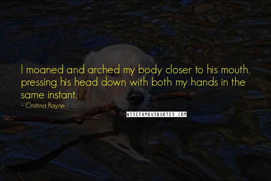 Cristina Rayne Quotes: I moaned and arched my body closer to his mouth, pressing his head down with both my hands in the same instant.