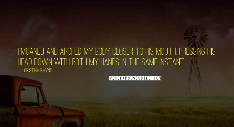 Cristina Rayne Quotes: I moaned and arched my body closer to his mouth, pressing his head down with both my hands in the same instant.