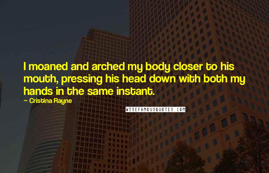 Cristina Rayne Quotes: I moaned and arched my body closer to his mouth, pressing his head down with both my hands in the same instant.