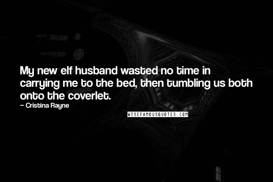 Cristina Rayne Quotes: My new elf husband wasted no time in carrying me to the bed, then tumbling us both onto the coverlet.