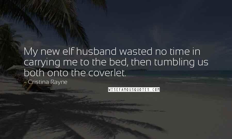 Cristina Rayne Quotes: My new elf husband wasted no time in carrying me to the bed, then tumbling us both onto the coverlet.