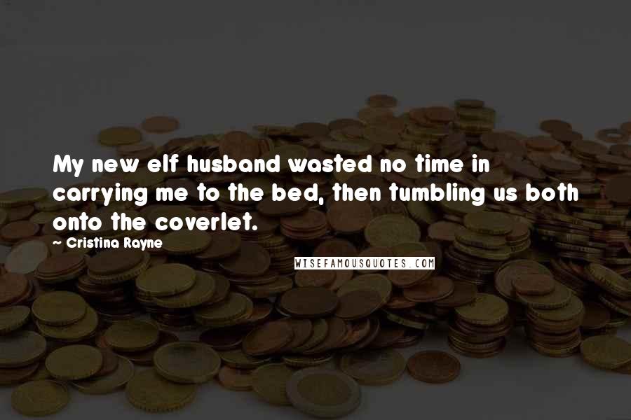 Cristina Rayne Quotes: My new elf husband wasted no time in carrying me to the bed, then tumbling us both onto the coverlet.