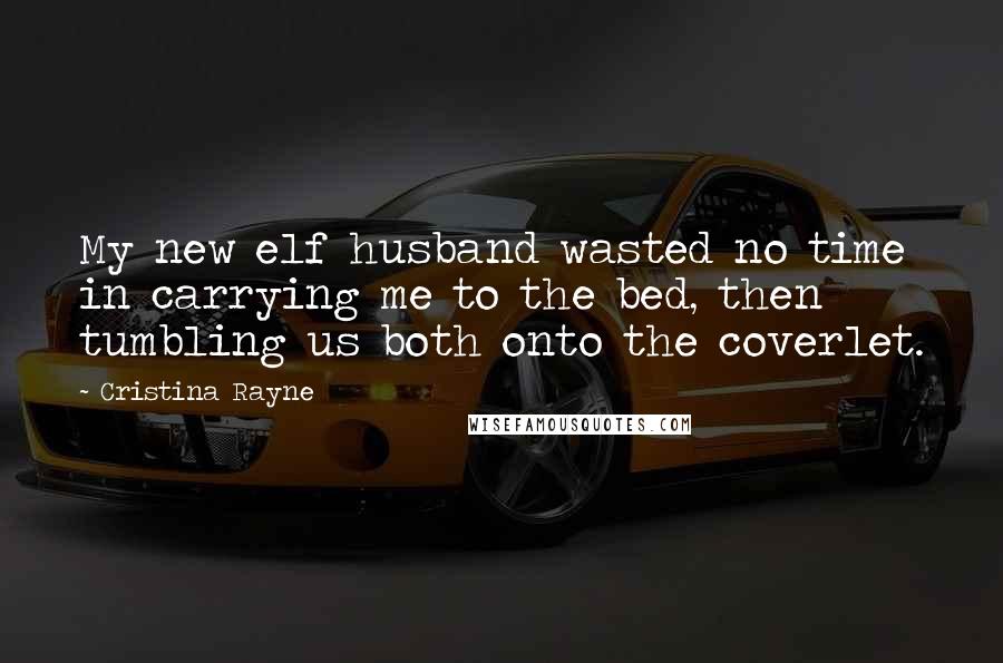 Cristina Rayne Quotes: My new elf husband wasted no time in carrying me to the bed, then tumbling us both onto the coverlet.