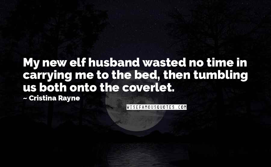 Cristina Rayne Quotes: My new elf husband wasted no time in carrying me to the bed, then tumbling us both onto the coverlet.