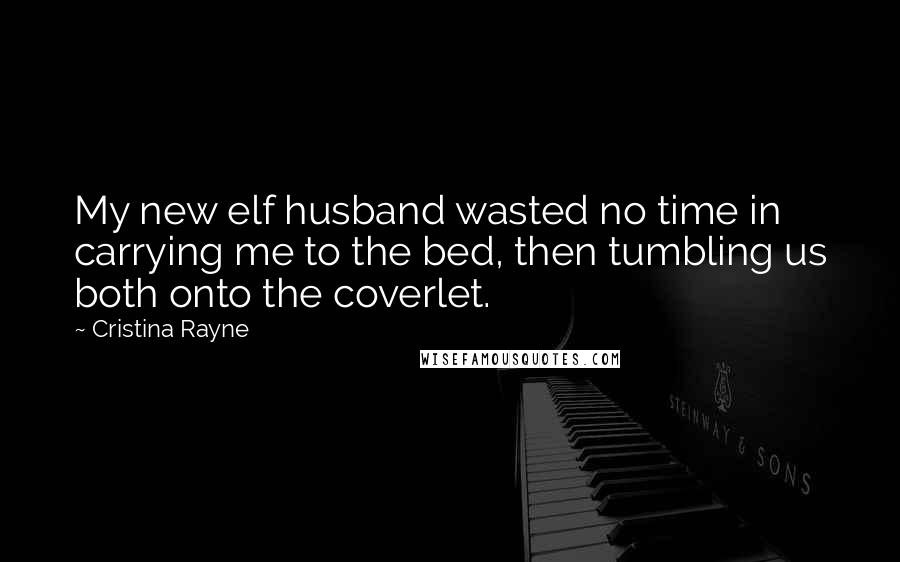Cristina Rayne Quotes: My new elf husband wasted no time in carrying me to the bed, then tumbling us both onto the coverlet.