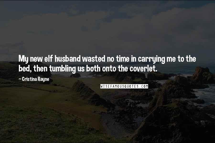 Cristina Rayne Quotes: My new elf husband wasted no time in carrying me to the bed, then tumbling us both onto the coverlet.