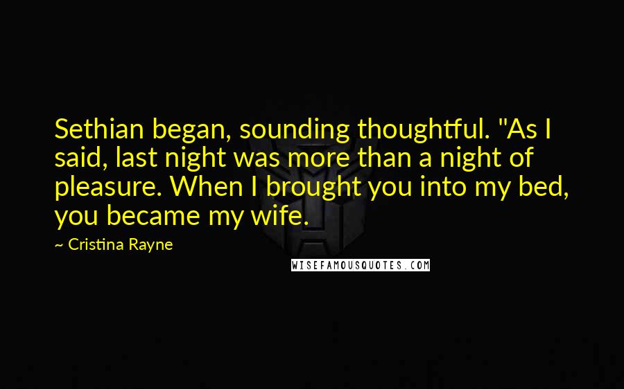 Cristina Rayne Quotes: Sethian began, sounding thoughtful. "As I said, last night was more than a night of pleasure. When I brought you into my bed, you became my wife.