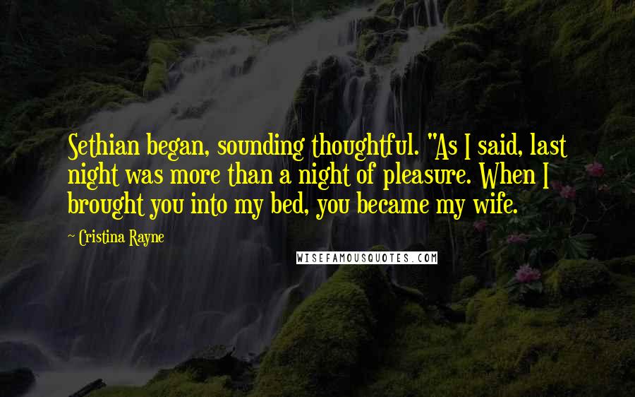 Cristina Rayne Quotes: Sethian began, sounding thoughtful. "As I said, last night was more than a night of pleasure. When I brought you into my bed, you became my wife.