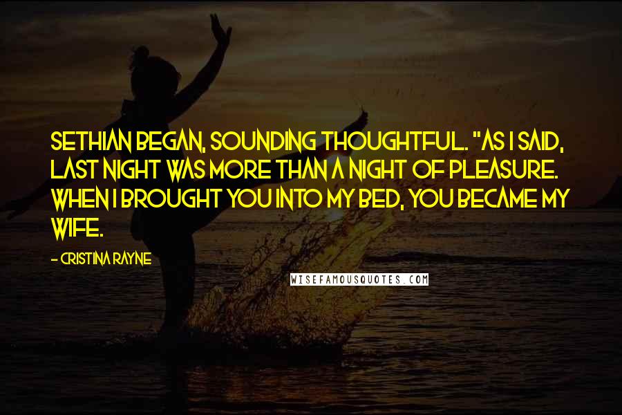 Cristina Rayne Quotes: Sethian began, sounding thoughtful. "As I said, last night was more than a night of pleasure. When I brought you into my bed, you became my wife.