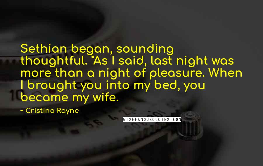 Cristina Rayne Quotes: Sethian began, sounding thoughtful. "As I said, last night was more than a night of pleasure. When I brought you into my bed, you became my wife.