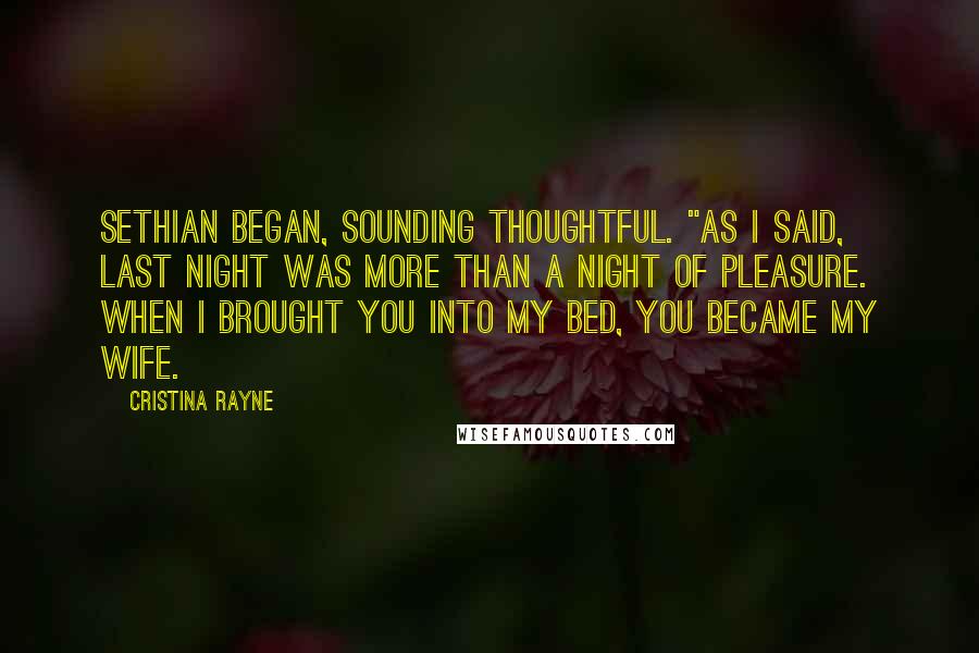 Cristina Rayne Quotes: Sethian began, sounding thoughtful. "As I said, last night was more than a night of pleasure. When I brought you into my bed, you became my wife.