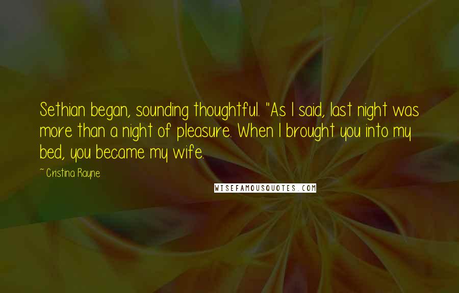 Cristina Rayne Quotes: Sethian began, sounding thoughtful. "As I said, last night was more than a night of pleasure. When I brought you into my bed, you became my wife.