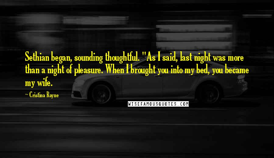 Cristina Rayne Quotes: Sethian began, sounding thoughtful. "As I said, last night was more than a night of pleasure. When I brought you into my bed, you became my wife.