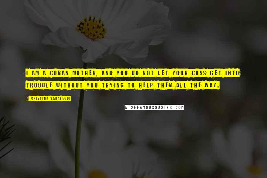 Cristina Saralegui Quotes: I am a Cuban mother, and you do not let your cubs get into trouble without you trying to help them all the way.