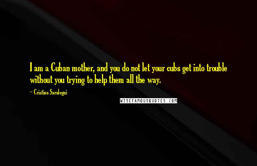 Cristina Saralegui Quotes: I am a Cuban mother, and you do not let your cubs get into trouble without you trying to help them all the way.