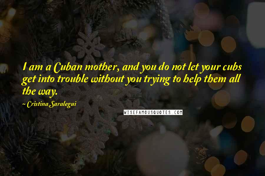 Cristina Saralegui Quotes: I am a Cuban mother, and you do not let your cubs get into trouble without you trying to help them all the way.