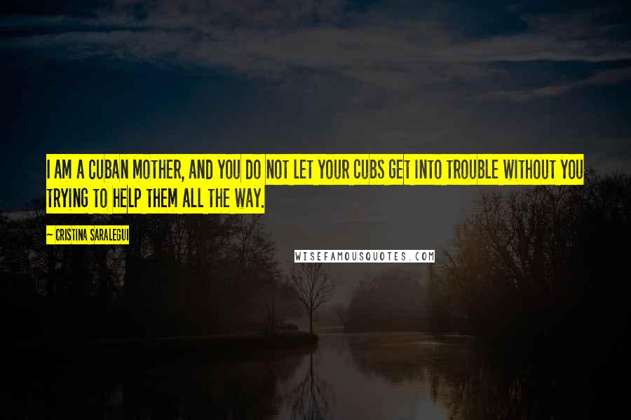 Cristina Saralegui Quotes: I am a Cuban mother, and you do not let your cubs get into trouble without you trying to help them all the way.
