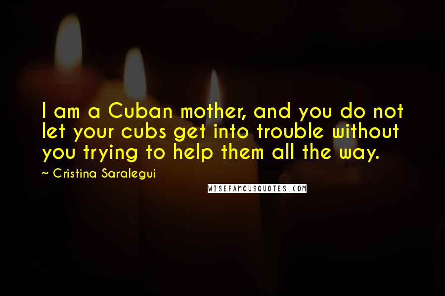 Cristina Saralegui Quotes: I am a Cuban mother, and you do not let your cubs get into trouble without you trying to help them all the way.