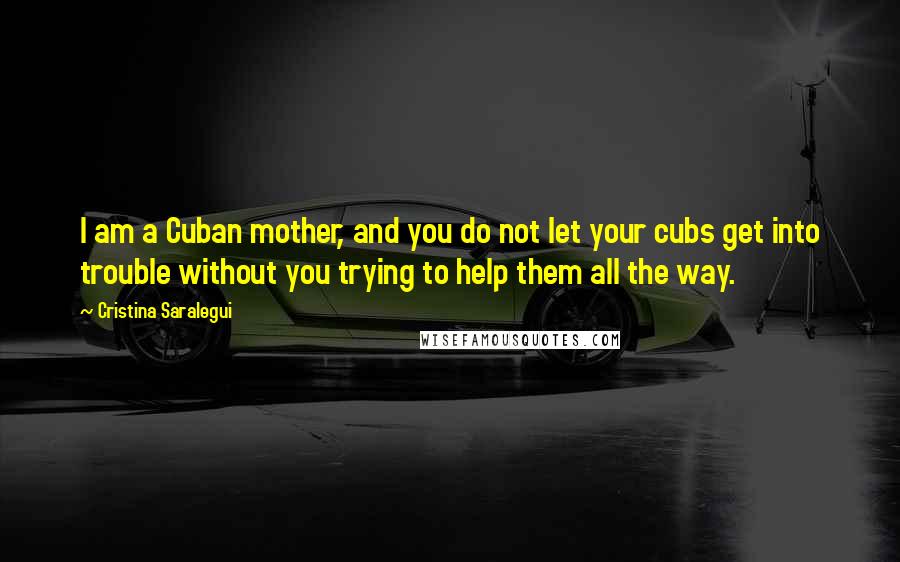 Cristina Saralegui Quotes: I am a Cuban mother, and you do not let your cubs get into trouble without you trying to help them all the way.