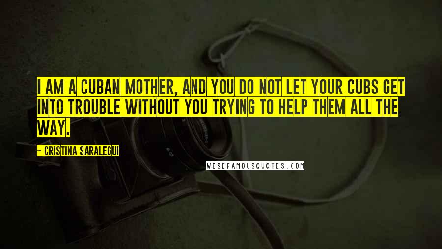 Cristina Saralegui Quotes: I am a Cuban mother, and you do not let your cubs get into trouble without you trying to help them all the way.