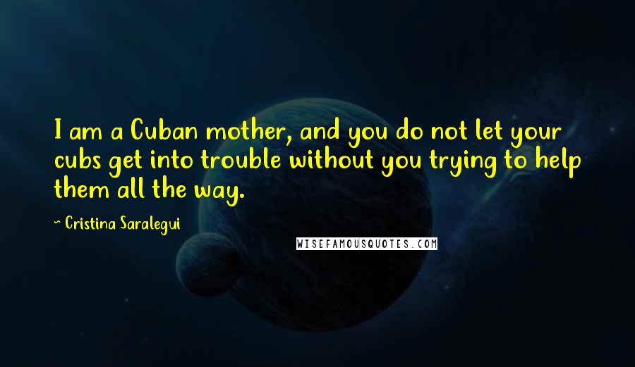 Cristina Saralegui Quotes: I am a Cuban mother, and you do not let your cubs get into trouble without you trying to help them all the way.