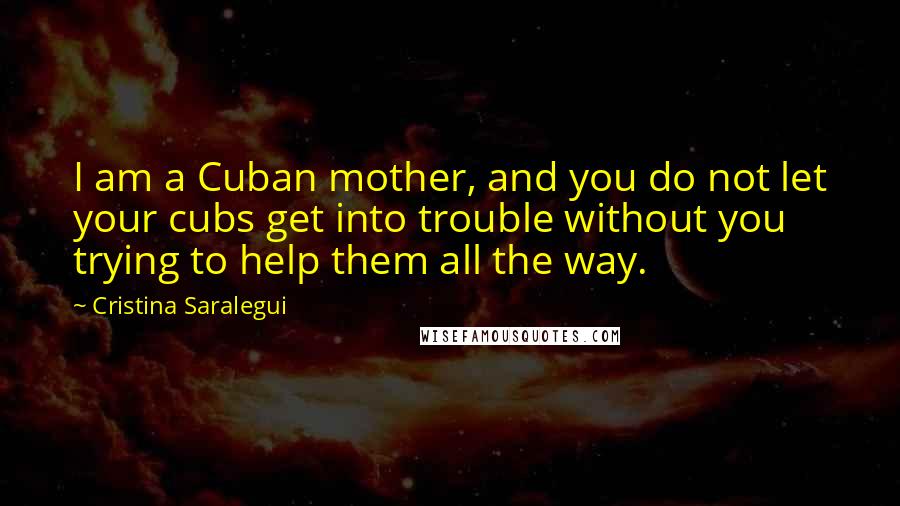 Cristina Saralegui Quotes: I am a Cuban mother, and you do not let your cubs get into trouble without you trying to help them all the way.