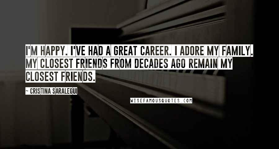 Cristina Saralegui Quotes: I'm happy. I've had a great career. I adore my family. My closest friends from decades ago remain my closest friends.