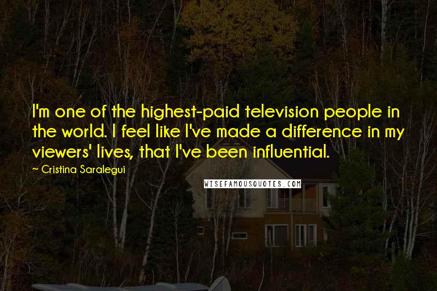 Cristina Saralegui Quotes: I'm one of the highest-paid television people in the world. I feel like I've made a difference in my viewers' lives, that I've been influential.