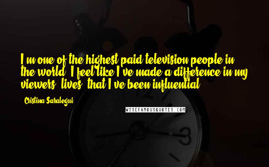 Cristina Saralegui Quotes: I'm one of the highest-paid television people in the world. I feel like I've made a difference in my viewers' lives, that I've been influential.