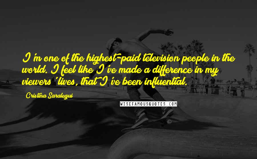 Cristina Saralegui Quotes: I'm one of the highest-paid television people in the world. I feel like I've made a difference in my viewers' lives, that I've been influential.