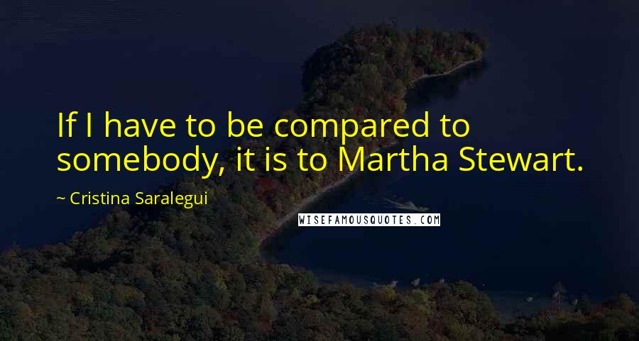 Cristina Saralegui Quotes: If I have to be compared to somebody, it is to Martha Stewart.