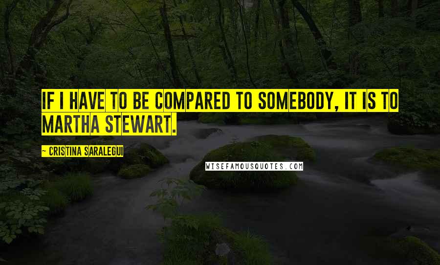 Cristina Saralegui Quotes: If I have to be compared to somebody, it is to Martha Stewart.