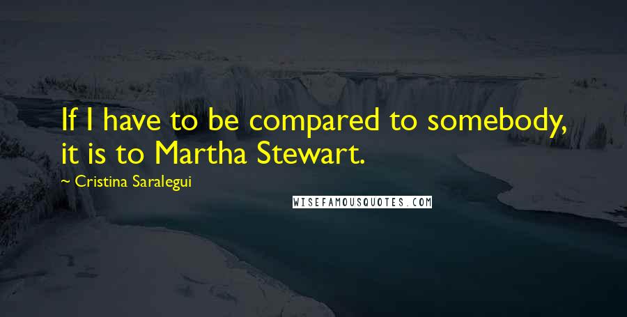 Cristina Saralegui Quotes: If I have to be compared to somebody, it is to Martha Stewart.