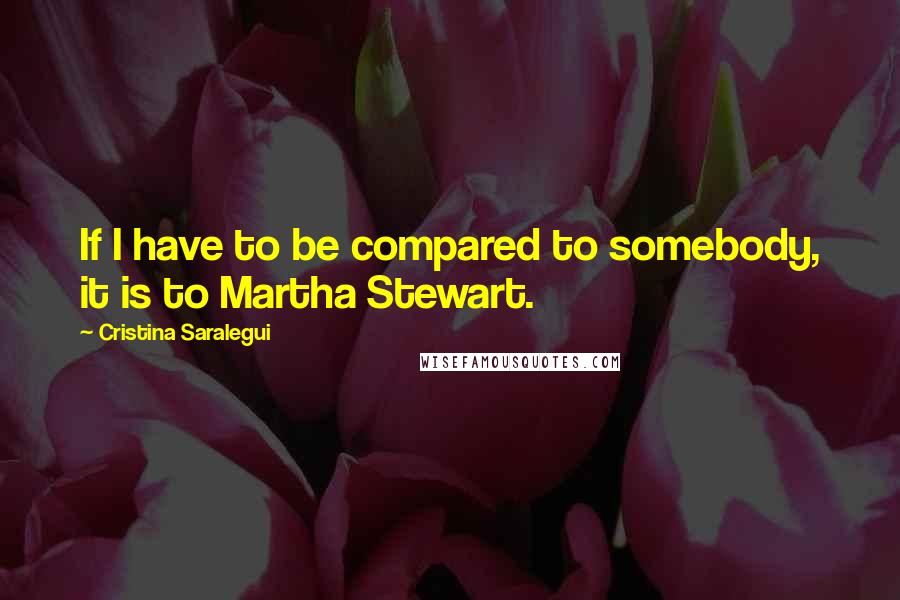 Cristina Saralegui Quotes: If I have to be compared to somebody, it is to Martha Stewart.