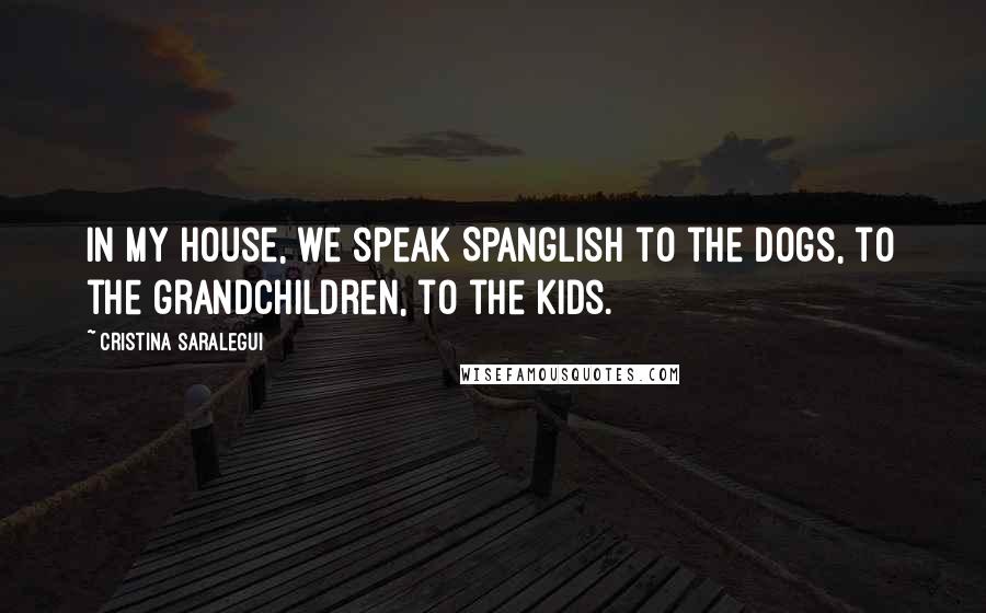 Cristina Saralegui Quotes: In my house, we speak Spanglish to the dogs, to the grandchildren, to the kids.