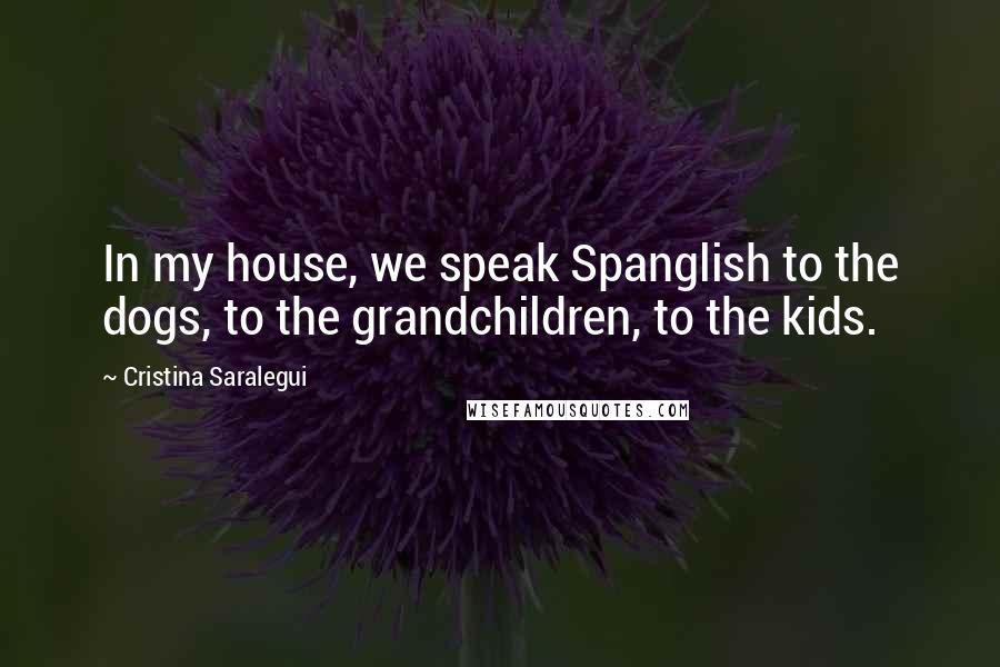Cristina Saralegui Quotes: In my house, we speak Spanglish to the dogs, to the grandchildren, to the kids.