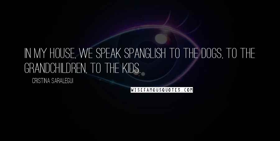 Cristina Saralegui Quotes: In my house, we speak Spanglish to the dogs, to the grandchildren, to the kids.