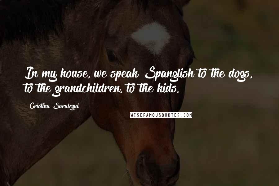 Cristina Saralegui Quotes: In my house, we speak Spanglish to the dogs, to the grandchildren, to the kids.