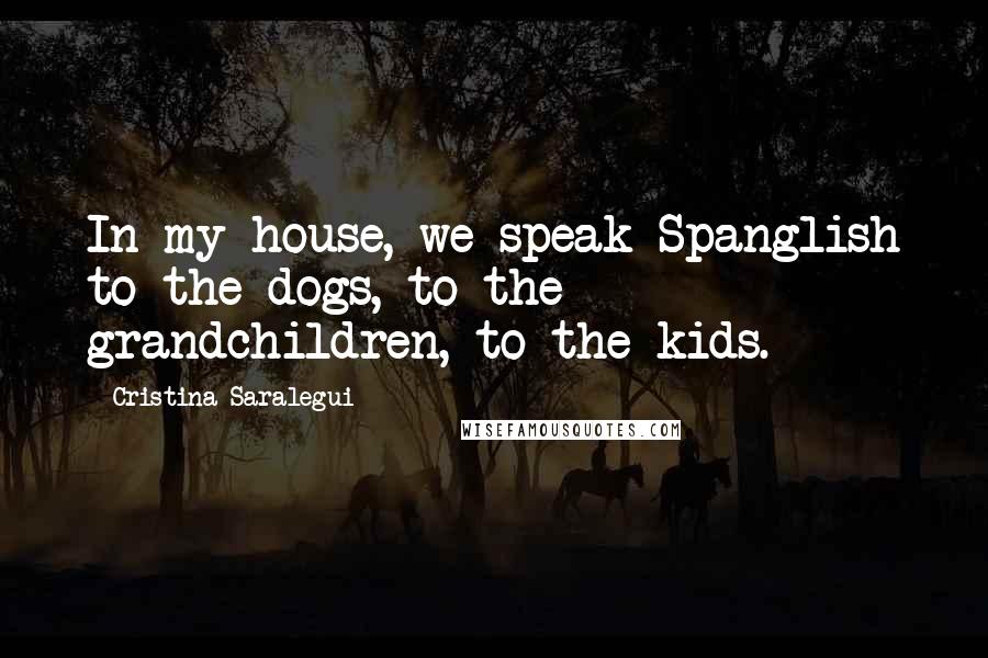 Cristina Saralegui Quotes: In my house, we speak Spanglish to the dogs, to the grandchildren, to the kids.