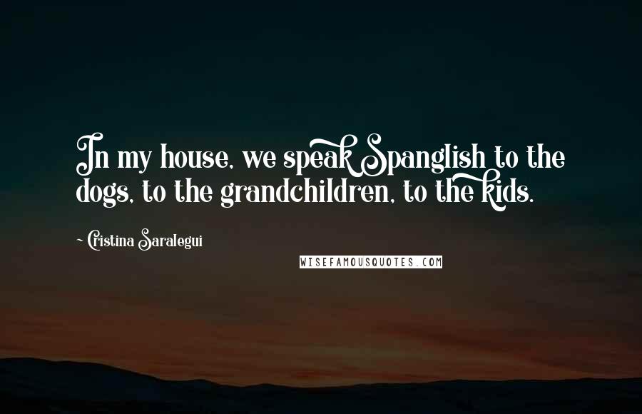 Cristina Saralegui Quotes: In my house, we speak Spanglish to the dogs, to the grandchildren, to the kids.