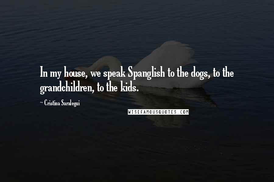 Cristina Saralegui Quotes: In my house, we speak Spanglish to the dogs, to the grandchildren, to the kids.