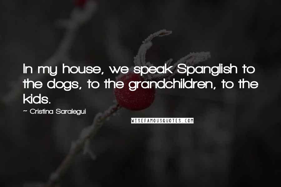 Cristina Saralegui Quotes: In my house, we speak Spanglish to the dogs, to the grandchildren, to the kids.