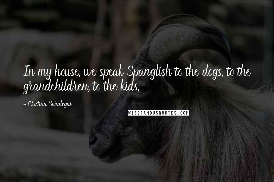 Cristina Saralegui Quotes: In my house, we speak Spanglish to the dogs, to the grandchildren, to the kids.